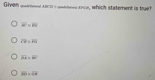 Given quadrilateral ABCD ≅ quadrilateral EFGH, Which statement is true?
overline AC≌ overline EG
overline CB≌ overline FG
overline DA≌ overline BC
overline BD≌ overline GH