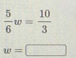  5/6 w= 10/3 
w=□