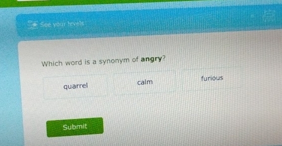 See your hivels
Which word is a synonym of angry?
quarrel calm furious
Submit