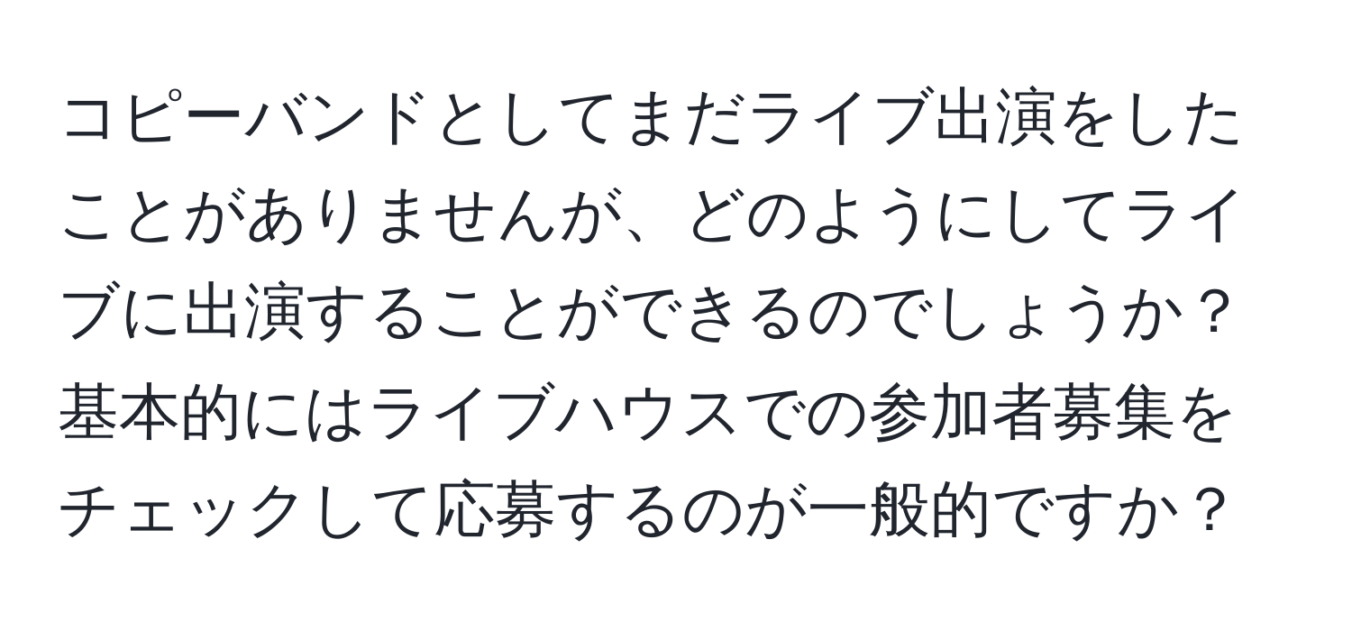 コピーバンドとしてまだライブ出演をしたことがありませんが、どのようにしてライブに出演することができるのでしょうか？基本的にはライブハウスでの参加者募集をチェックして応募するのが一般的ですか？