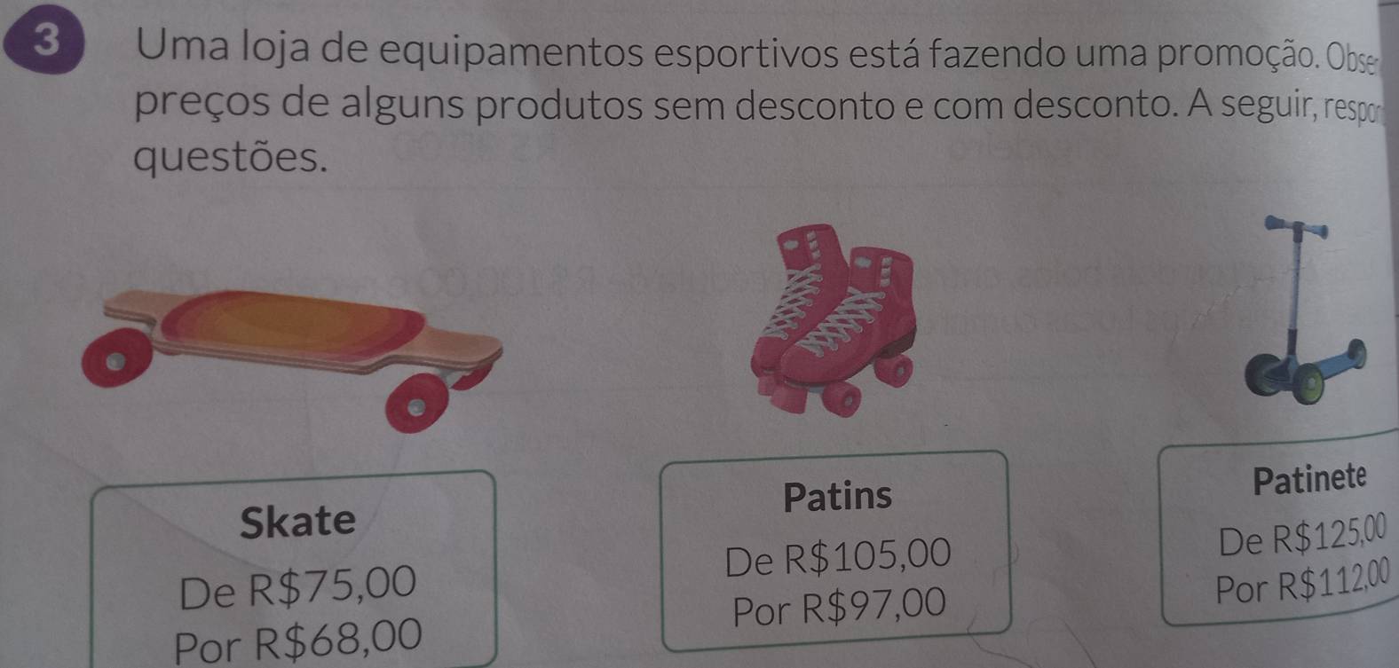 Uma loja de equipamentos esportivos está fazendo uma promoção. Obse
preços de alguns produtos sem desconto e com desconto. A seguir, respor
questões.
Patins Patinete
Skate
De R$105,00
De R$125,00
De R$75,00 Por R$112,00
Por R$97,00
Por R$68,00