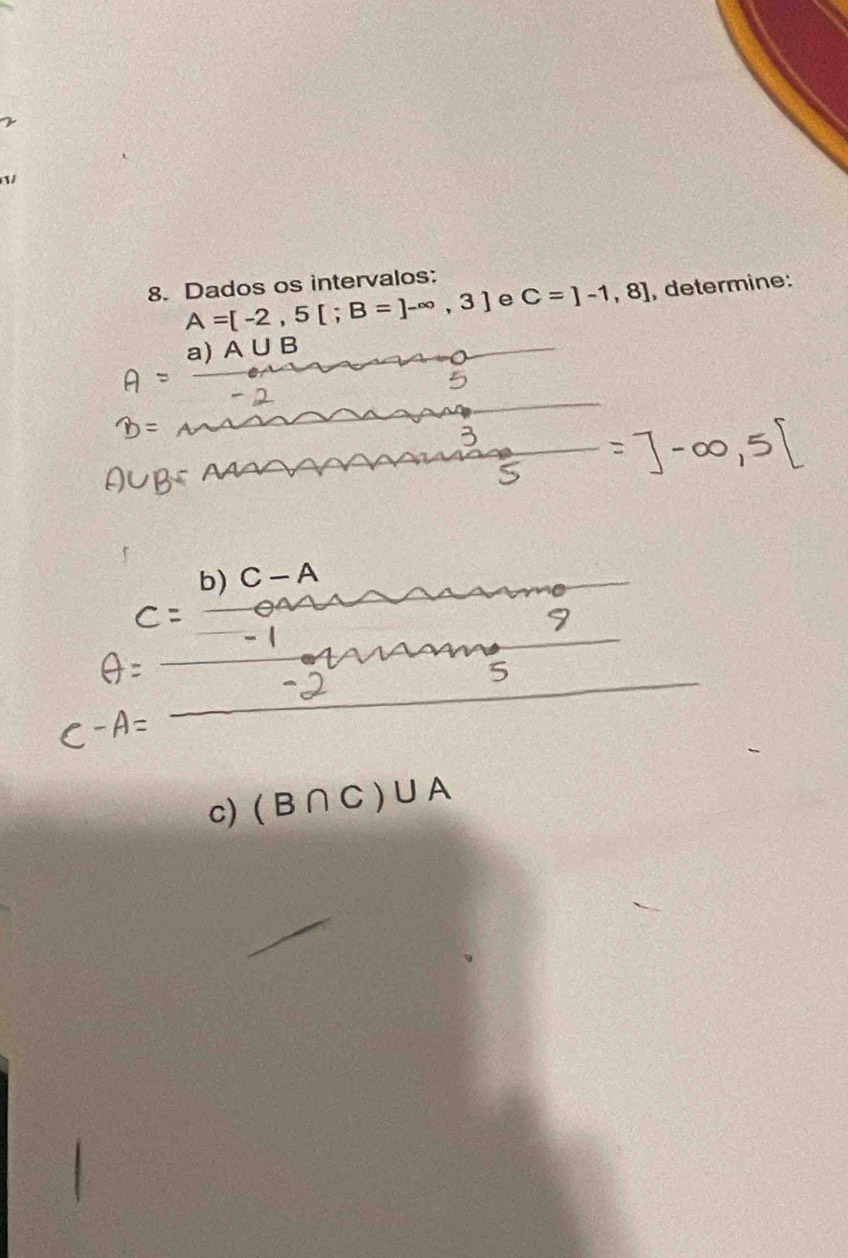 Dados os intervalos:
A=[-2,5[;B=]-∈fty ,3] e C=]-1,8] , determine: 
a) A∪ B
b) 
c) (B∩ C)∪ A