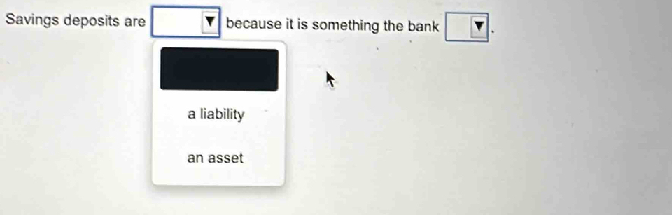 Savings deposits are because it is something the bank
a liability
an asset