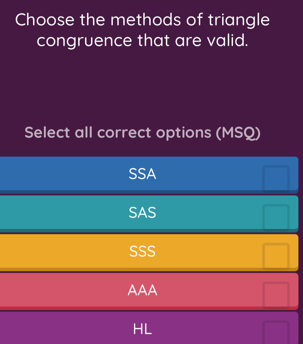 Choose the methods of triangle
congruence that are valid.
Select all correct options (MSQ)
SSA
SAS
SSS
AAA
HL