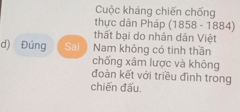 Cuộc kháng chiến chống 
thực dân Pháp (1858-1884)
thất bại do nhân dân Việt 
d) Đúng Sai Nam không có tinh thần 
chống xâm lược và không 
đoàn kết với triều đình trong 
chiến đấu.