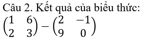 Kết quả của biểu thức:
beginpmatrix 1&6 2&3endpmatrix -beginpmatrix 2&-1 9&0endpmatrix