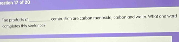 estion 17 of 20 
The products of _combustion are carbon monoxide, carbon and water. What one word 
completes this sentence?