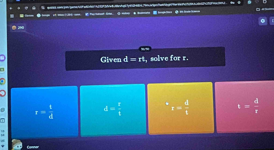 Goe rt inbex (1,284) - conn. K! Play Kahoof! - Enter. History Bookmarks Googie Dacs 8th Grade Science
290
30/30
Given d=rt , solve for r.
r= t/d 
d= r/t 
r= d/t 
t= d/r 
3
10
04
US
9 Connor