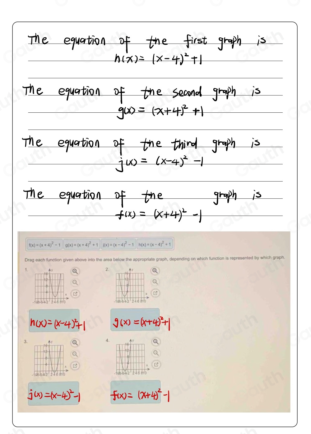 f(x)=(x+4)^2-1 g(x)=(x+4)^2+1 j(x)=(x-4)^2-1 h(x)=(x-4)^2+1
Drag each function given above into the area below the appropriate graph, depending on which function is represented by which graph. 
1 
2 
3. 
4