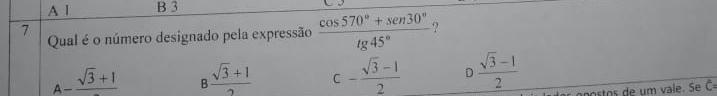 A 1 B 3
7
Qual é o número designado pela expressão  (cos 570°+sen 30°)/tg 45°  ?
A-frac sqrt(3)+1 B (sqrt(3)+1)/2  C - (sqrt(3)-1)/2  D  (sqrt(3)-1)/2 
postos de um vale. Se C