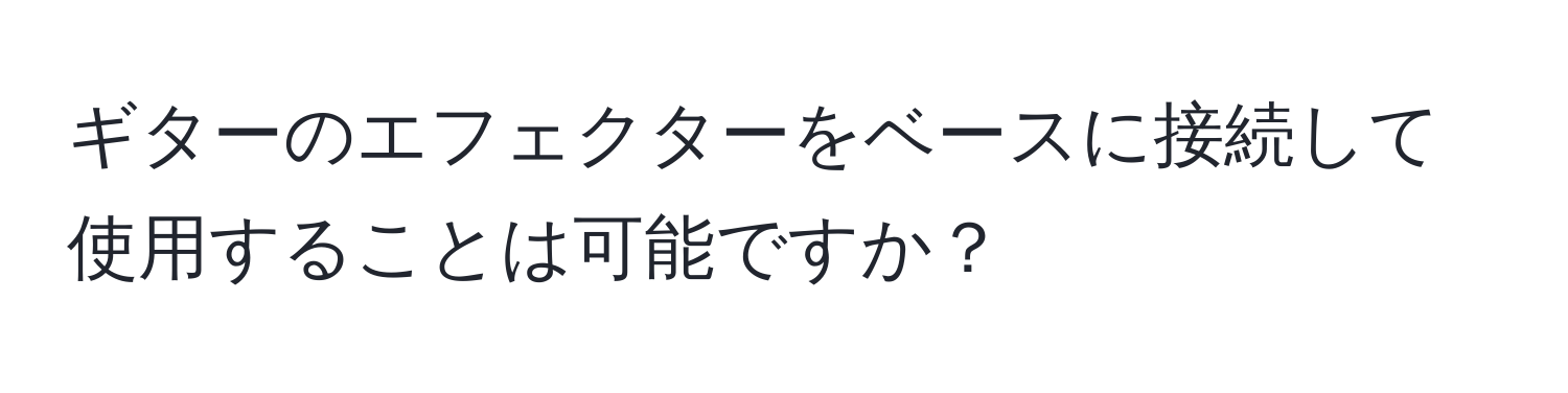 ギターのエフェクターをベースに接続して使用することは可能ですか？