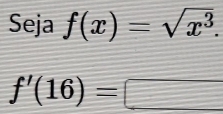 Seja f(x)=sqrt(x^3).
f'(16)=□