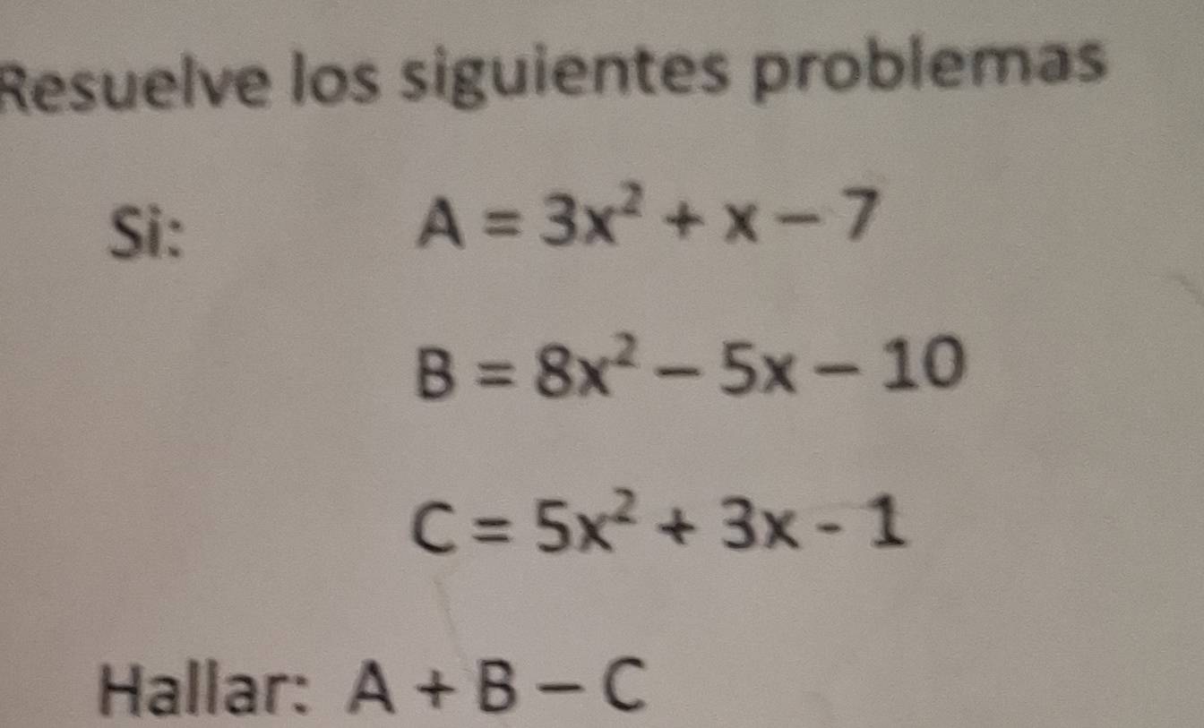 Resuelve los siguientes problemas 
Si:
A=3x^2+x-7
B=8x^2-5x-10
C=5x^2+3x-1
Hallar: A+B-C