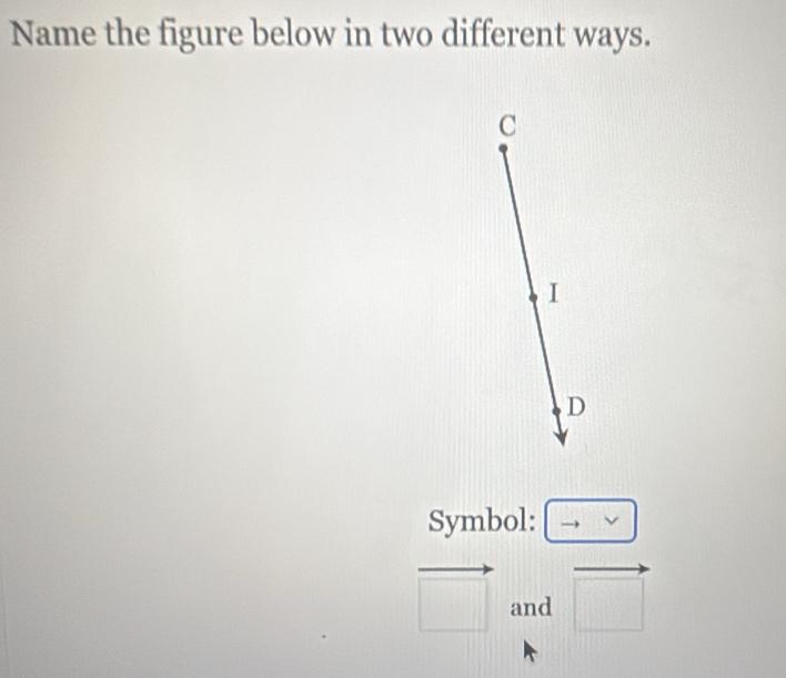 Name the figure below in two different ways.
C
I
D
Symbol: to vee
vector □  and vector □ 