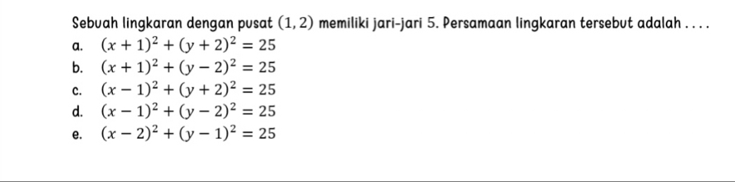 Sebuah lingkaran dengan pusat (1,2) memiliki jari-jari 5. Persamaan lingkaran tersebut adalah . . . .
a. (x+1)^2+(y+2)^2=25
b. (x+1)^2+(y-2)^2=25
c. (x-1)^2+(y+2)^2=25
d. (x-1)^2+(y-2)^2=25
e. (x-2)^2+(y-1)^2=25