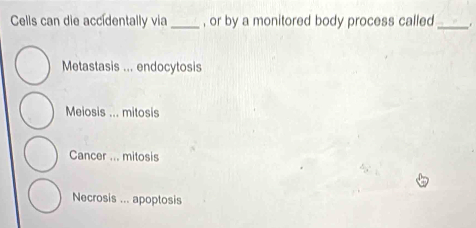 Cells can die accídentally via _, or by a monitored body process called _*
Metastasis ... endocytosis
Meiosis ... mitosis
Cancer ... mitosis
Necrosis ... apoptosis