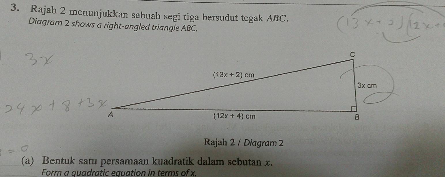 Rajah 2 menunjukkan sebuah segi tiga bersudut tegak ABC.
Diagram 2 shows a right-angled triangle ABC.
Rajah 2 / Diagram 2
(a) Bentuk satu persamaan kuadratik dalam sebutan x.
Form a quadratic equation in terms of x.