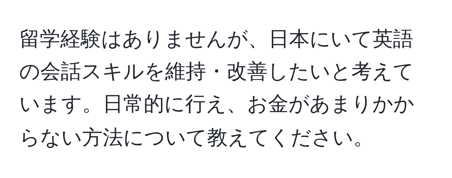 留学経験はありませんが、日本にいて英語の会話スキルを維持・改善したいと考えています。日常的に行え、お金があまりかからない方法について教えてください。