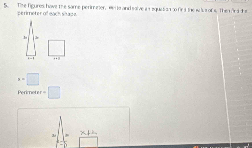 The figures have the same perimeter. Write and solve an equation to find the value of x. Then find the
perimeter of each shape.
x+2
x=□
Perimeter =□