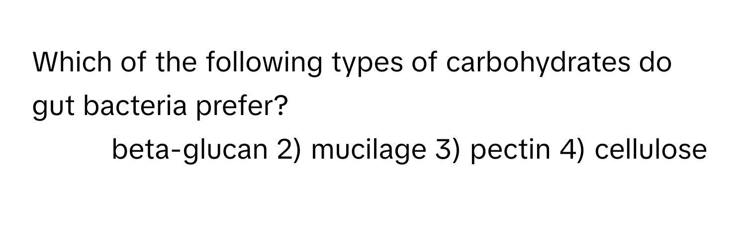 Which of the following types of carbohydrates do gut bacteria prefer?

1) beta-glucan 2) mucilage 3) pectin 4) cellulose