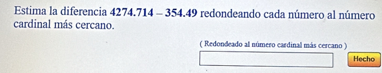 Estima la diferencia 4274.714 - 354.49 redondeando cada número al número 
cardinal más cercano. 
( Redondeado al número cardinal más cercano ) 
Hecho