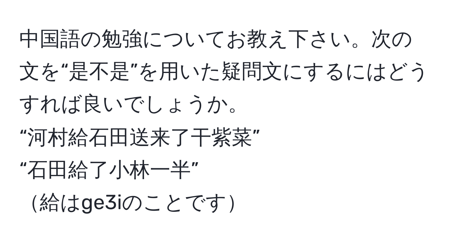 中国語の勉強についてお教え下さい。次の文を“是不是”を用いた疑問文にするにはどうすれば良いでしょうか。  
“河村給石田送来了干紫菜”  
“石田給了小林一半”  
給はge3iのことです