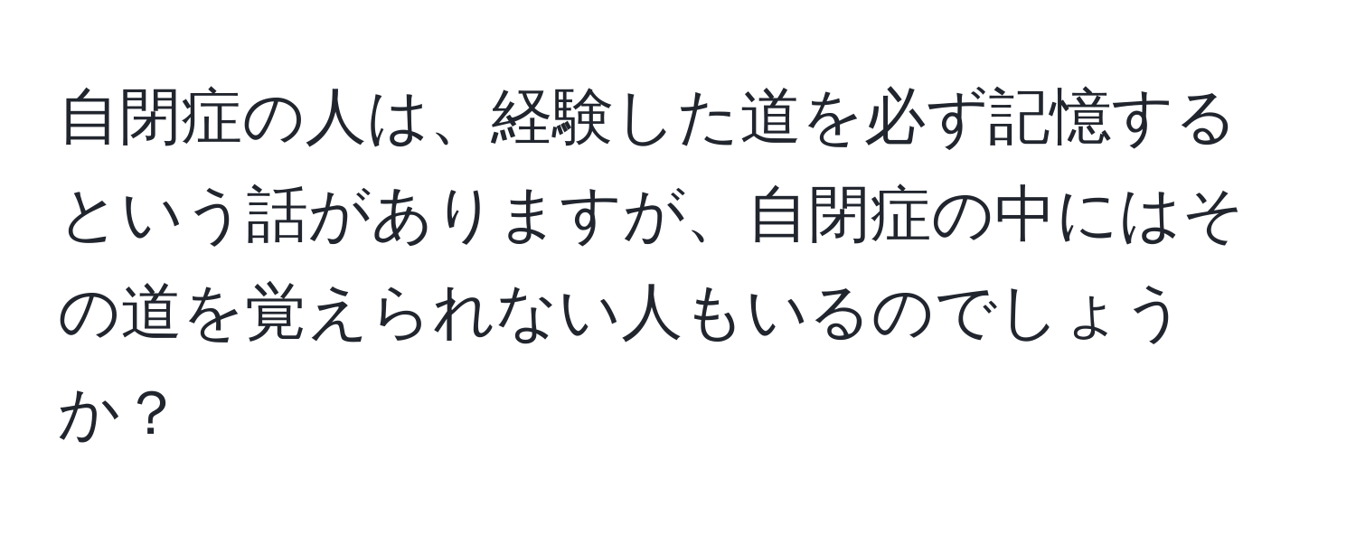 自閉症の人は、経験した道を必ず記憶するという話がありますが、自閉症の中にはその道を覚えられない人もいるのでしょうか？