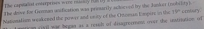 The capitalist enterprises were main l fu n b 
The drive for German unification was primarily achieved by the Junker (nobility). 
Nationalism weakened the power and unity of the Ottoman Empire in the 19^(th) century. 
merican civil war began as a result of disagreement over the institution of