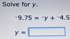 Solve for y.
-9.75=-y+^-4.5
y=□