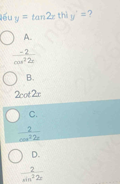 lếu y=tan 2x thì y'= ?
A.
 (-2)/cos^22x 
B.
2cot 2x
C.
 2/cos^22x 
D.
 2/sin^22x 