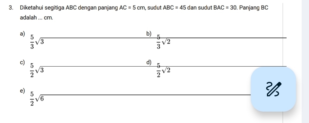 Diketahui segitiga ABC dengan panjang AC=5cm , sudut ABC=45 dan sudut BAC=30. Panjang BC
adalah ... cm.
a)  5/3 sqrt(3)
b)
 5/3 sqrt(2)
c)  5/2 sqrt(3)
d)  5/2 sqrt(2)
e)  5/2 sqrt(6)