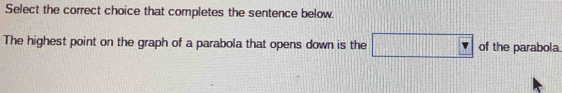 Select the correct choice that completes the sentence below. 
The highest point on the graph of a parabola that opens down is the □ _ v of the parabola