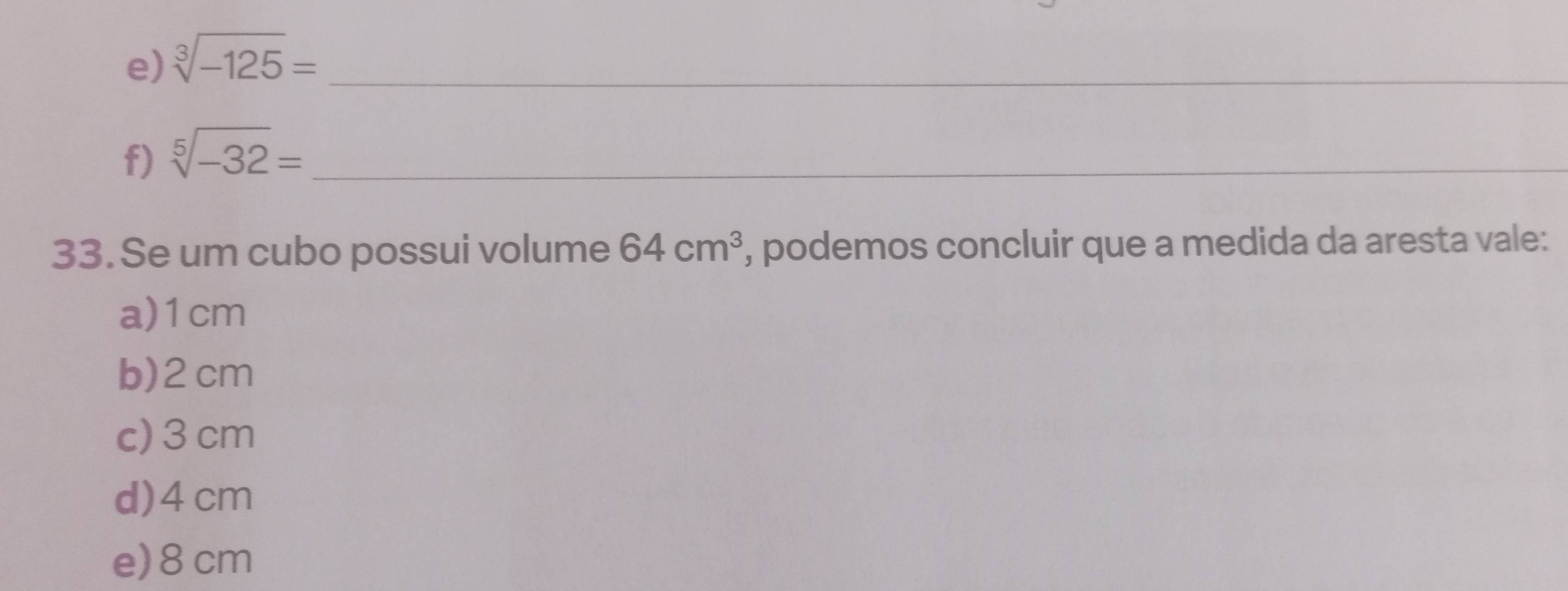 sqrt[3](-125)= _
f) sqrt[5](-32)= _
33. Se um cubo possui volume 64cm^3 , podemos concluir que a medida da aresta vale:
a) 1cm
b) 2 cm
c) 3 cm
d) 4cm
e) 8 cm