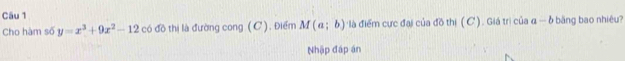 Cho hàm số y=x^3+9x^2-12 có đồ thị là đường cong (C). Điểm M(a;b) là điểm cực đại của đồ thị ( C ). Giá trị của a-b bǎng bao nhiêu? 
Nhập đáp án