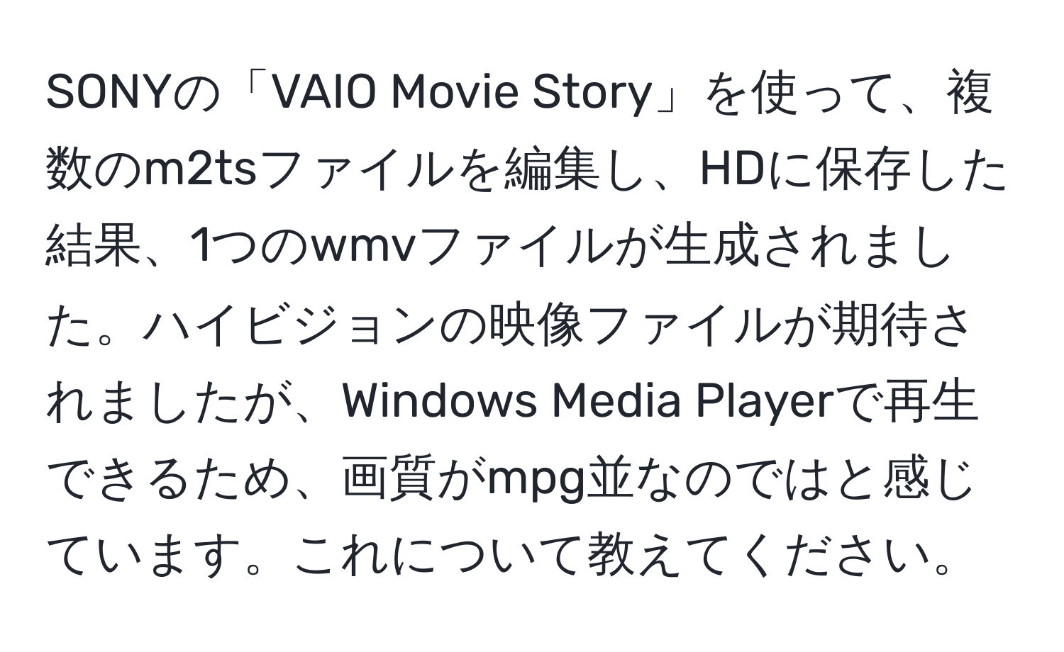 SONYの「VAIO Movie Story」を使って、複数のm2tsファイルを編集し、HDに保存した結果、1つのwmvファイルが生成されました。ハイビジョンの映像ファイルが期待されましたが、Windows Media Playerで再生できるため、画質がmpg並なのではと感じています。これについて教えてください。