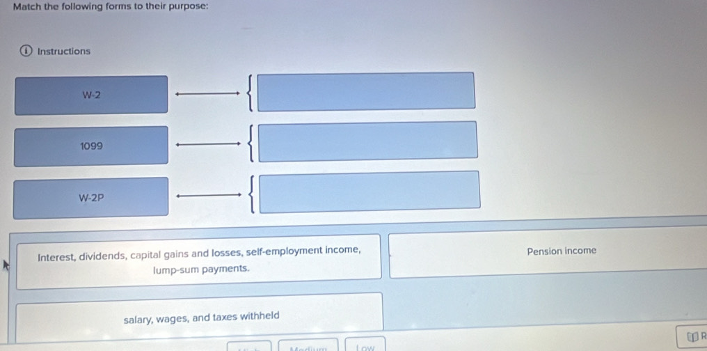 Match the following forms to their purpose: 
① Instructions 
W-2 
1099 
W-2P 
Interest, dividends, capital gains and losses, self-employment income, Pension income 
lump-sum payments. 
salary, wages, and taxes withheld 
⊥R 
I ow