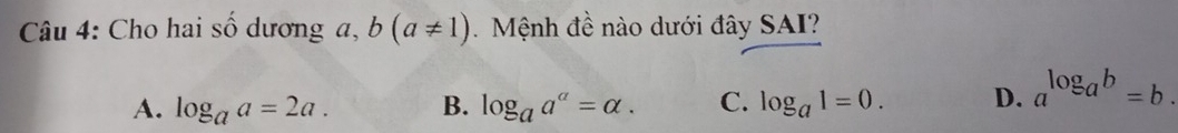 Cho hai số dương a, b(a!= 1) Mệnh đề nào dưới đây SAI?
A. log _aa=2a. B. log _aa^a=alpha. C. log _a1=0. D. a^(log _a)b=b.