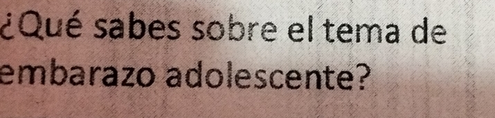 ¿Qué sabes sobre el tema de 
embarazo adolescente?