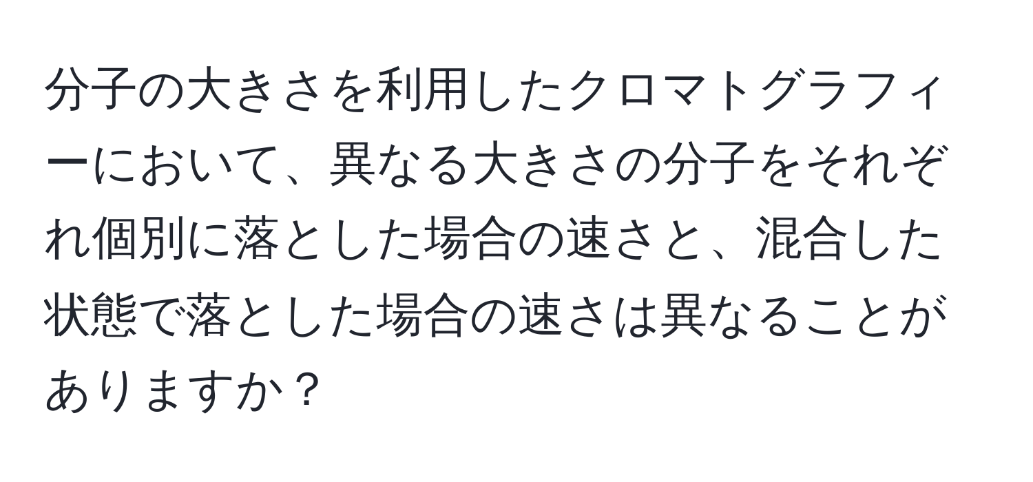 分子の大きさを利用したクロマトグラフィーにおいて、異なる大きさの分子をそれぞれ個別に落とした場合の速さと、混合した状態で落とした場合の速さは異なることがありますか？