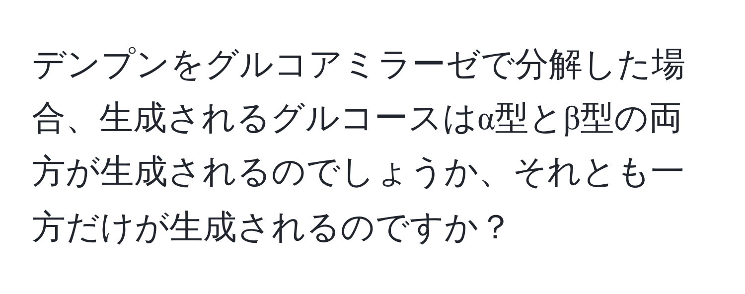 デンプンをグルコアミラーゼで分解した場合、生成されるグルコースはα型とβ型の両方が生成されるのでしょうか、それとも一方だけが生成されるのですか？