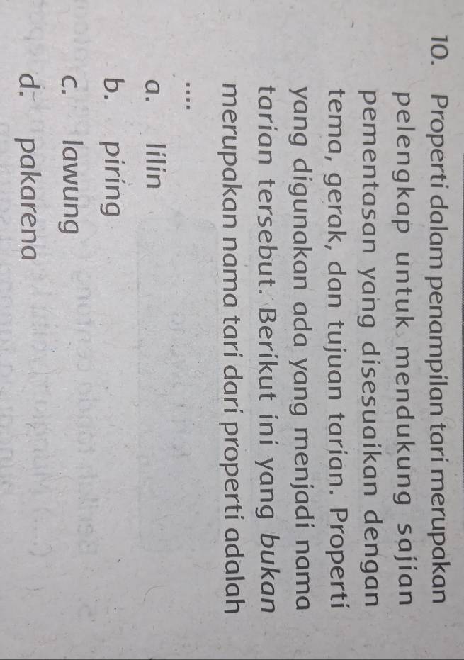 Properti dalam penampilan tarí merupakan
pelengkap untuk mendukung sajian
pementasan yang disesuaikan dengan
tema, gerak, dan tujuan tarían. Propertí
yang digunakan ada yang menjadi nama
tarian tersebut. Berikut ini yang bukan
merupakan nama tarí darí propertí adalah
...
a. lilin
b. piring
c. lawung
d. pakarena