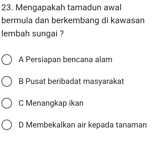 Mengapakah tamadun awal
bermula dan berkembang di kawasan
lembah sungai ?
A Persiapan bencana alam
B Pusat beribadat masyarakat
C Menangkap ikan
D Membekalkan air kepada tanaman