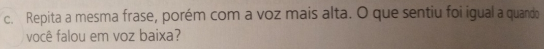 Repita a mesma frase, porém com a voz mais alta. O que sentiu foi igual a quando 
você falou em voz baixa?