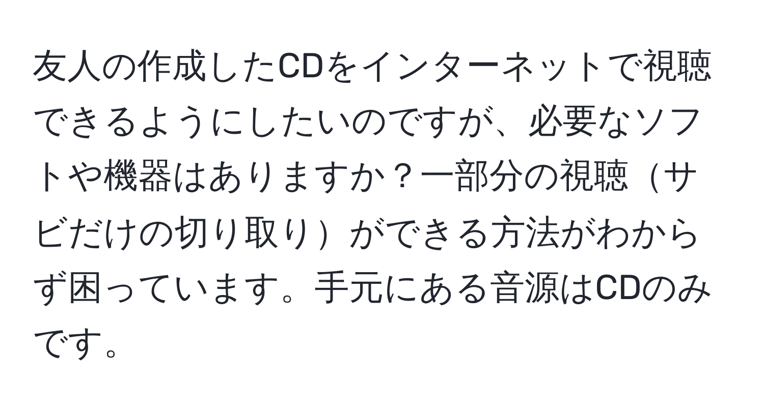 友人の作成したCDをインターネットで視聴できるようにしたいのですが、必要なソフトや機器はありますか？一部分の視聴サビだけの切り取りができる方法がわからず困っています。手元にある音源はCDのみです。