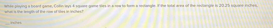 While playing a board game, Collin lays 4 square game tiles in a row to form a rectangle. If the total area of the rectangle is 20.25 square inches, 
what is the length of the row of tiles in inches?
inches