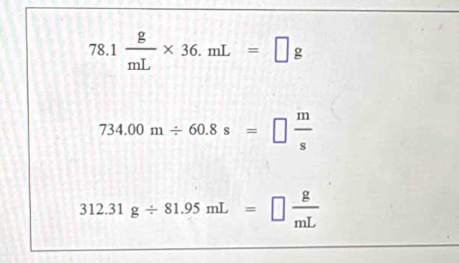 78.1 g/mL * 36.mL=□ g
734.00m/ 60.8s=□  m/s 
312.31g/ 81.95mL=□  g/mL 