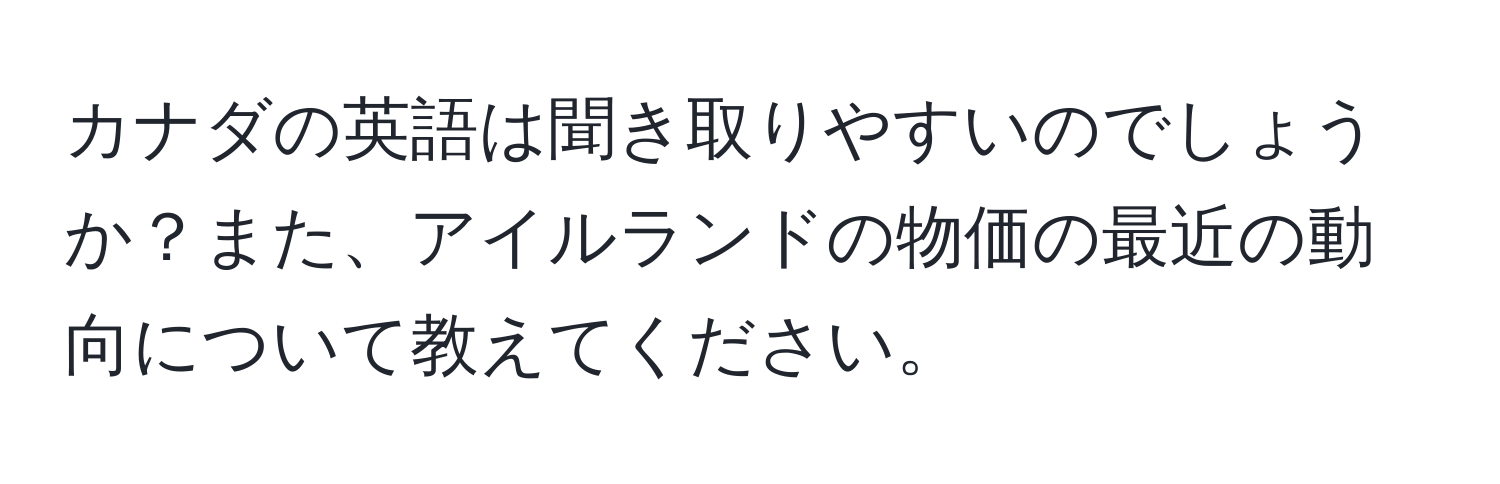 カナダの英語は聞き取りやすいのでしょうか？また、アイルランドの物価の最近の動向について教えてください。