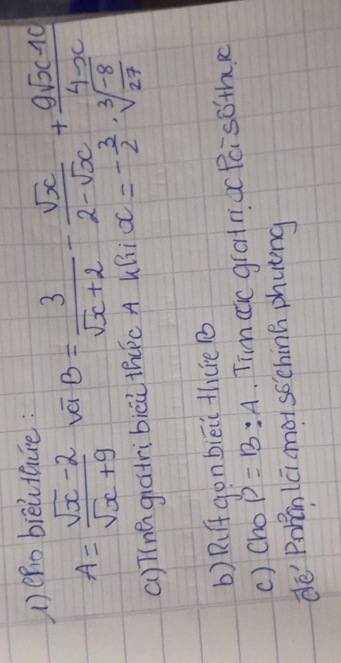 1)eho biēitaue:
A= (sqrt(x)-2)/sqrt(x)+9  vá
B= 3/sqrt(x)+2 - sqrt(x)/2-sqrt(x) + (9sqrt(x)-10)/4-x 
a)Tínegiatribiēù th(c A UBi OC =- 3/2 · sqrt[3](frac -8)27
b) Rgon biēii th(re 1 
c) Cho P=B:A. Tim cc gratnioc Peisoth. p 
dé' Popǎn lú mot sochina phung