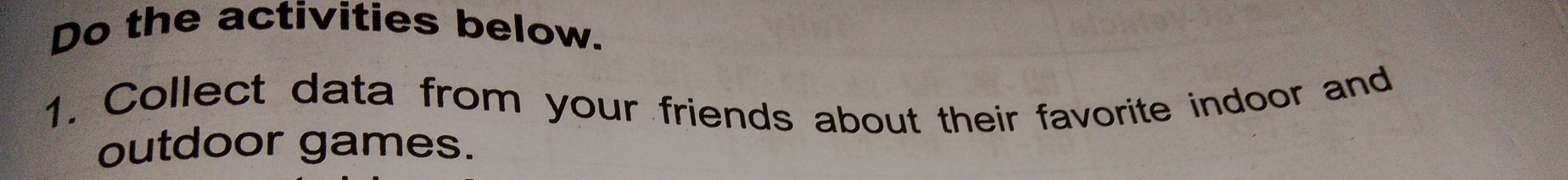 Do the activities below. 
1. Collect data from your friends about their favorite indoor and 
outdoor games.