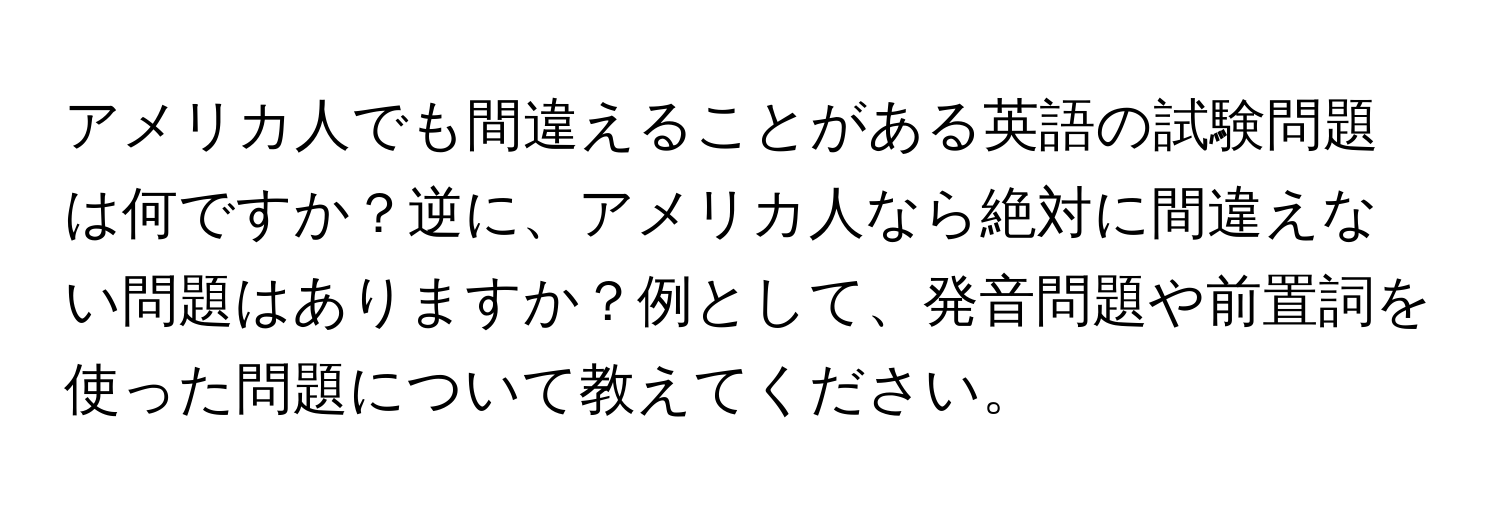 アメリカ人でも間違えることがある英語の試験問題は何ですか？逆に、アメリカ人なら絶対に間違えない問題はありますか？例として、発音問題や前置詞を使った問題について教えてください。